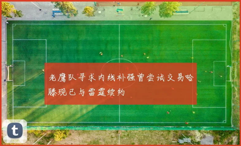 老鹰队寻求内线补强曾尝试交易哈滕现已与雷霆续约