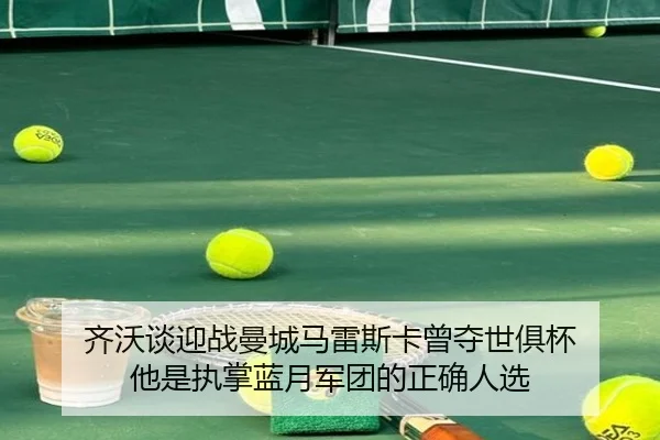 齐沃谈迎战曼城马雷斯卡曾夺世俱杯 他是执掌蓝月军团的正确人选